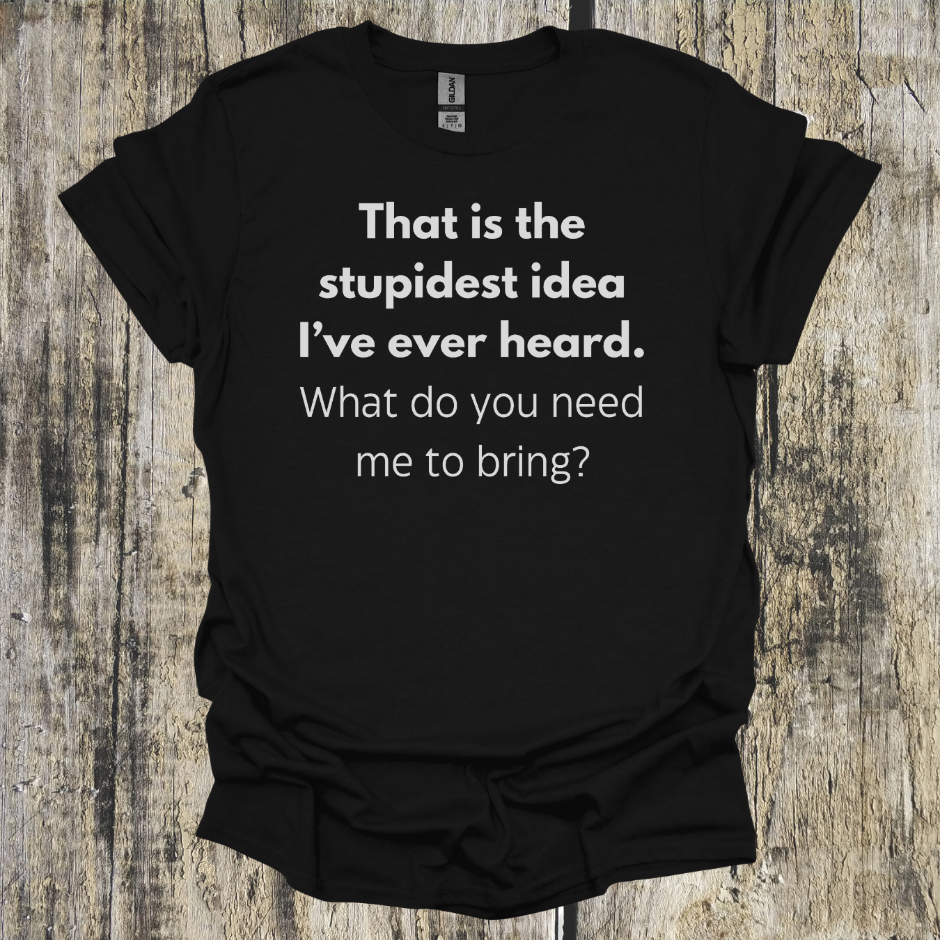 That's the Stupidest Idea I've Ever Heard. What do you need me to bring?