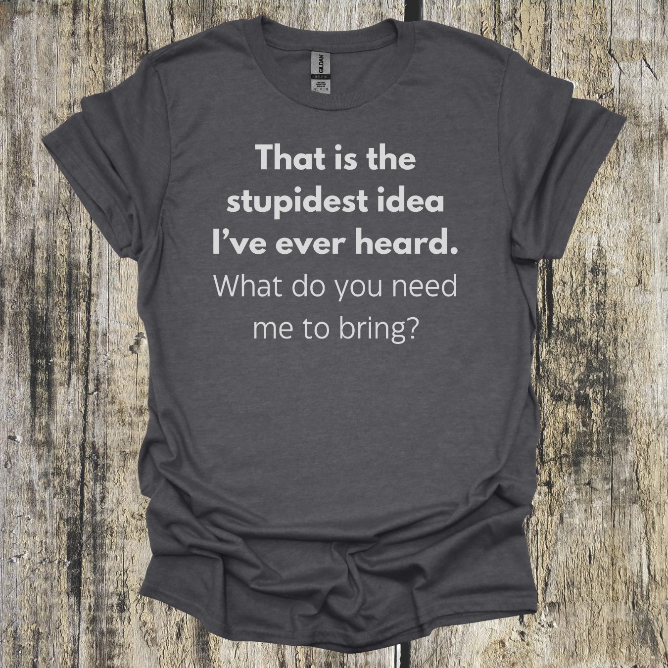 That's the Stupidest Idea I've Ever Heard. What do you need me to bring?