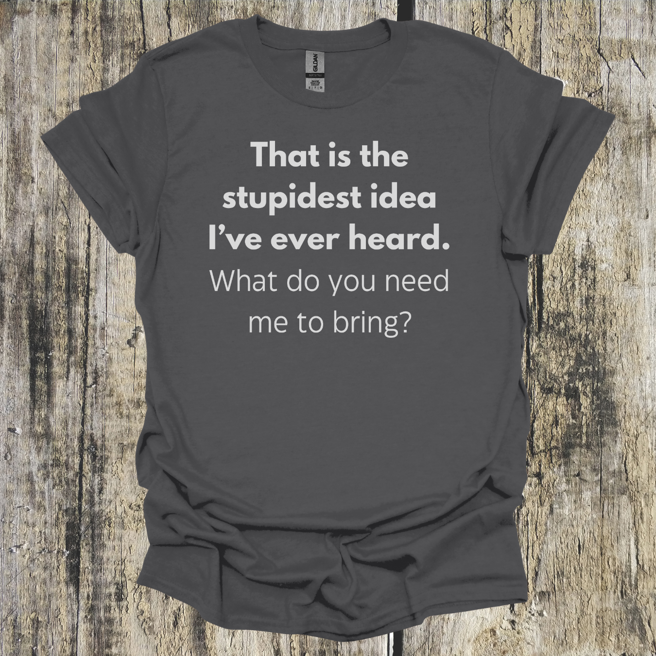 That's the Stupidest Idea I've Ever Heard. What do you need me to bring?
